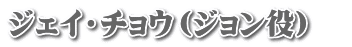 ジェイ・チョウ（ジョン役）　